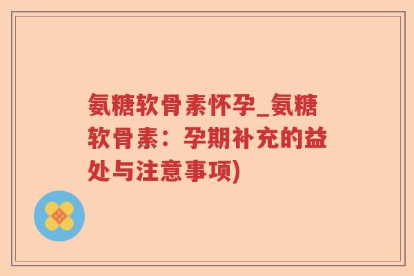 氨糖软骨素怀孕_氨糖软骨素：孕期补充的益处与注意事项)