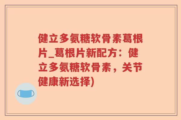 健立多氨糖软骨素葛根片_葛根片新配方:健立多氨糖软骨素,关节健康新选择) 健立多氨糖软骨素葛根片_葛根片新配方:健立多氨糖软骨素,关节健康新选择)