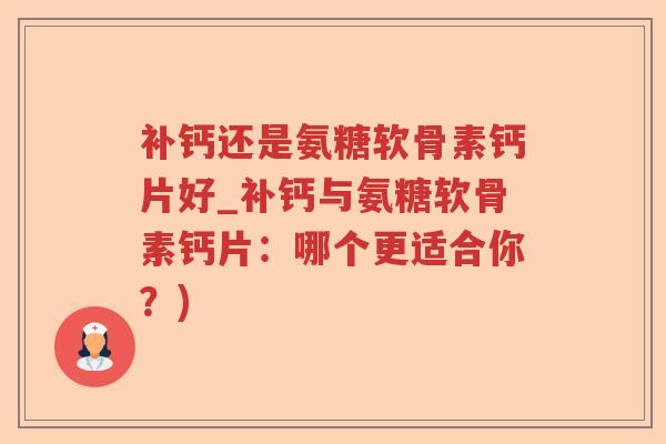 补钙还是氨糖软骨素钙片好_补钙与氨糖软骨素钙片:哪个更适合你?) 补钙还是氨糖软骨素钙片好_补钙与氨糖软骨素钙片:哪个更适合你?)