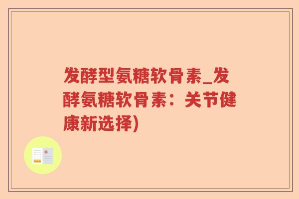 发酵型氨糖软骨素_发酵氨糖软骨素:关节健康新选择) 发酵型氨糖软骨素_发酵氨糖软骨素:关节健康新选择)