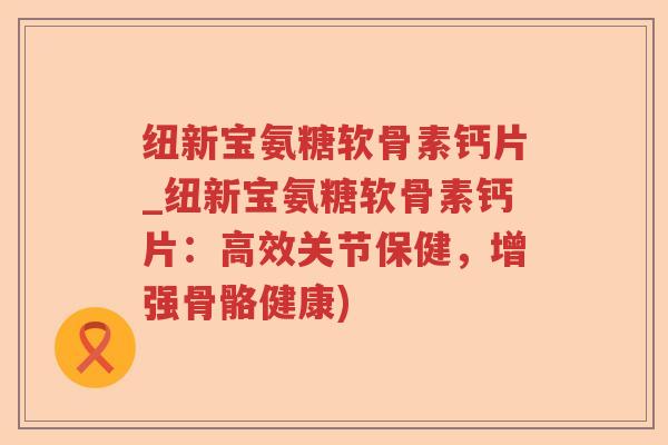 纽新宝氨糖软骨素钙片_纽新宝氨糖软骨素钙片:高效关节保健,增强骨骼健康) 纽新宝氨糖软骨素钙片_纽新宝氨糖软骨素钙片:高效关节保健,增强骨骼健康)