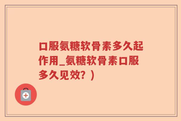 口服氨糖软骨素多久起作用_氨糖软骨素口服多久见效？)