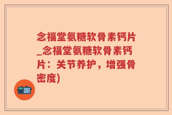 念福堂氨糖软骨素钙片_念福堂氨糖软骨素钙片:关节养护,增强骨密度) 念福堂氨糖软骨素钙片_念福堂氨糖软骨素钙片:关节养护,增强骨密度)