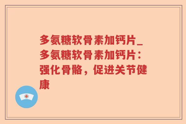多氨糖软骨素加钙片_多氨糖软骨素加钙片:强化骨骼,促进关节健康 多氨糖软骨素加钙片_多氨糖软骨素加钙片:强化骨骼,促进关节健康