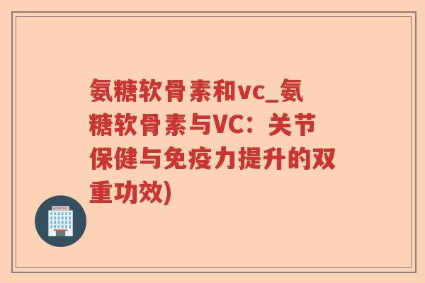 氨糖软骨素和vc_氨糖软骨素与VC:关节保健与免疫力提升的双重功效) 氨糖软骨素和vc_氨糖软骨素与VC:关节保健与免疫力提升的双重功效)