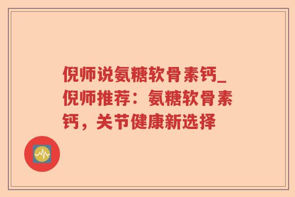 倪师说氨糖软骨素钙_倪师推荐:氨糖软骨素钙,关节健康新选择 倪师说氨糖软骨素钙_倪师推荐:氨糖软骨素钙,关节健康新选择