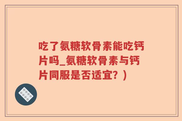 吃了氨糖软骨素能吃钙片吗_氨糖软骨素与钙片同服是否适宜？)