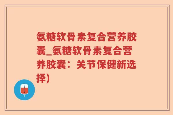 氨糖软骨素复合营养胶囊_氨糖软骨素复合营养胶囊:关节保健新选择) 氨糖软骨素复合营养胶囊_氨糖软骨素复合营养胶囊:关节保健新选择)