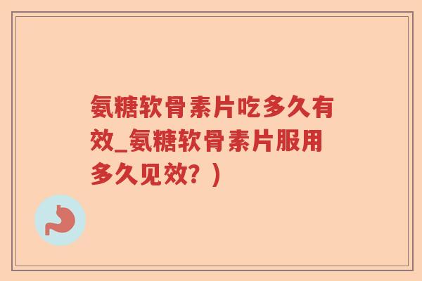 氨糖软骨素片吃多久有效_氨糖软骨素片服用多久见效?) 氨糖软骨素片吃多久有效_氨糖软骨素片服用多久见效?)