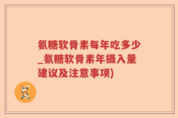氨糖软骨素每年吃多少_氨糖软骨素年摄入量建议及注意事项) 氨糖软骨素每年吃多少_氨糖软骨素年摄入量建议及注意事项)