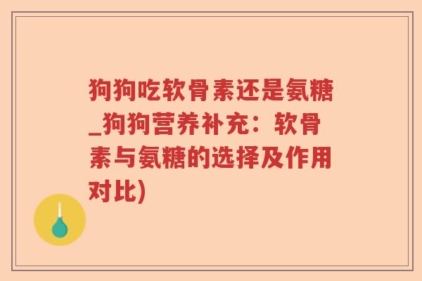 狗狗吃软骨素还是氨糖_狗狗营养补充:软骨素与氨糖的选择及作用对比) 狗狗吃软骨素还是氨糖_狗狗营养补充:软骨素与氨糖的选择及作用对比)