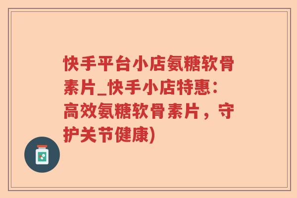 快手平台小店氨糖软骨素片_快手小店特惠:高效氨糖软骨素片,守护关节健康) 快手平台小店氨糖软骨素片_快手小店特惠:高效氨糖软骨素片,守护关节健康)