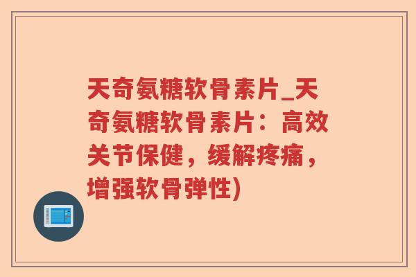 天奇氨糖软骨素片_天奇氨糖软骨素片:高效关节保健,缓解,增强软骨弹性) 天奇氨糖软骨素片_天奇氨糖软骨素片:高效关节保健,缓解,增强软骨弹性)