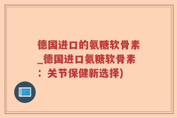 德国进口的氨糖软骨素_德国进口氨糖软骨素：关节保健新选择)