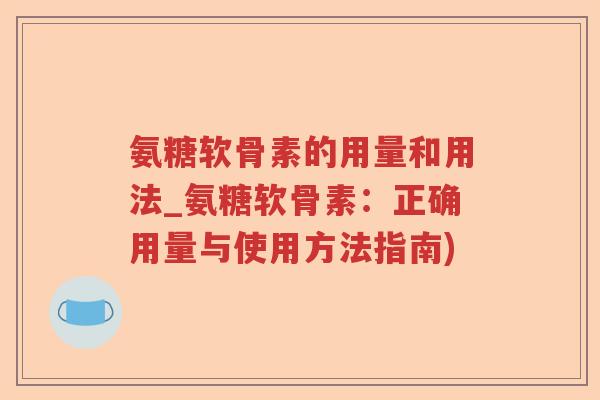 氨糖软骨素的用量和用法_氨糖软骨素:正确用量与使用方法指南) 氨糖软骨素的用量和用法_氨糖软骨素:正确用量与使用方法指南)