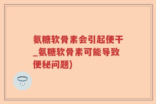 氨糖软骨素会引起便干_氨糖软骨素可能导致问题)