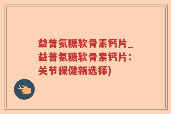益普氨糖软骨素钙片_益普氨糖软骨素钙片:关节保健新选择) 益普氨糖软骨素钙片_益普氨糖软骨素钙片:关节保健新选择)