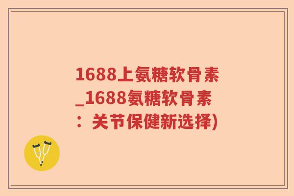 1688上氨糖软骨素_1688氨糖软骨素：关节保健新选择)
