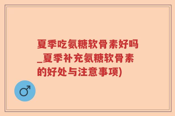 夏季吃氨糖软骨素好吗_夏季补充氨糖软骨素的好处与注意事项) 夏季吃氨糖软骨素好吗_夏季补充氨糖软骨素的好处与注意事项)