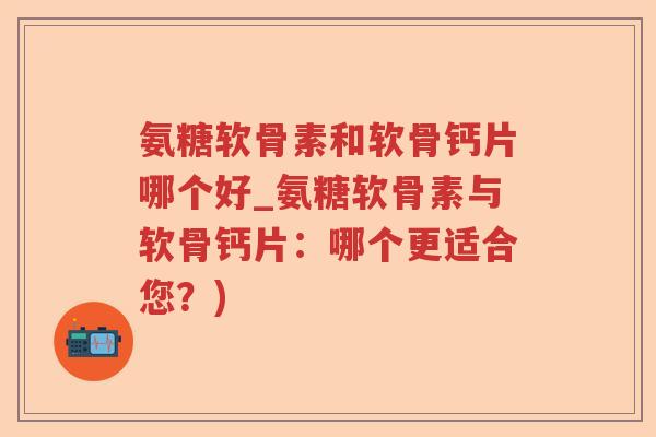 氨糖软骨素和软骨钙片哪个好_氨糖软骨素与软骨钙片：哪个更适合您？)