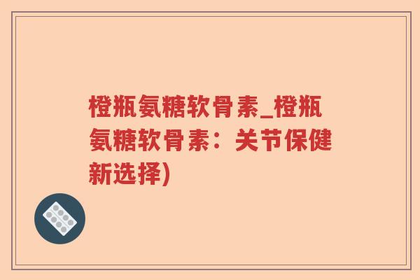 橙瓶氨糖软骨素_橙瓶氨糖软骨素：关节保健新选择)
