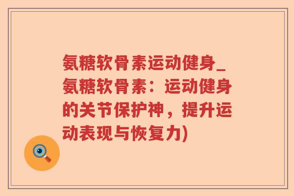 氨糖软骨素运动健身_氨糖软骨素：运动健身的关节保护神，提升运动表现与恢复力)