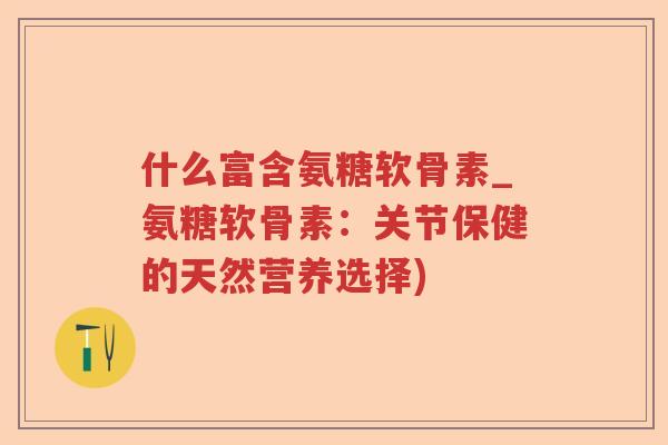什么富含氨糖软骨素_氨糖软骨素:关节保健的天然营养选择) 什么富含氨糖软骨素_氨糖软骨素:关节保健的天然营养选择)