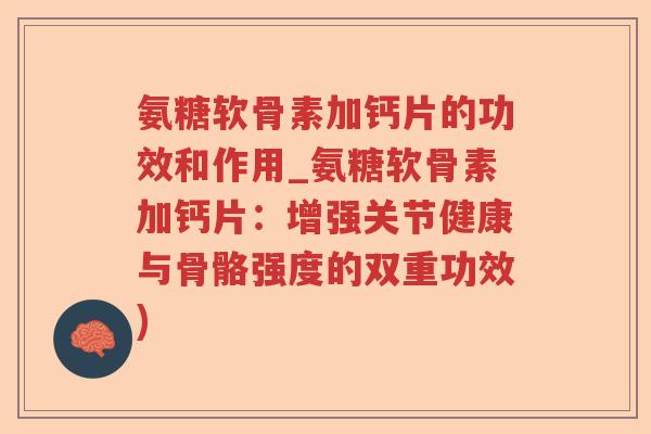 氨糖软骨素加钙片的功效和作用_氨糖软骨素加钙片:增强关节健康与骨骼强度的双重功效) 氨糖软骨素加钙片的功效和作用_氨糖软骨素加钙片:增强关节健康与骨骼强度的双重功效)