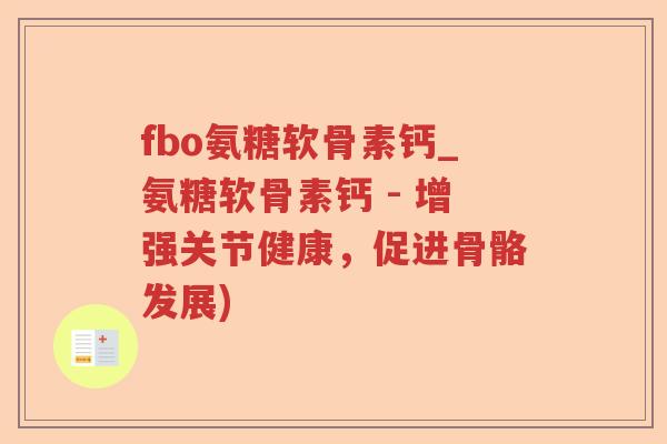 fbo氨糖软骨素钙_氨糖软骨素钙 - 增强关节健康，促进骨骼发展)