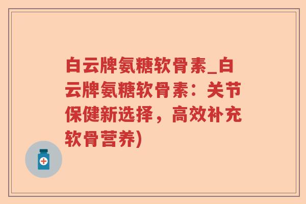 白云牌氨糖软骨素_白云牌氨糖软骨素:关节保健新选择,高效补充软骨营养) 白云牌氨糖软骨素_白云牌氨糖软骨素:关节保健新选择,高效补充软骨营养)