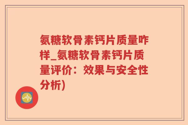氨糖软骨素钙片质量咋样_氨糖软骨素钙片质量评价:效果与安全性分析) 氨糖软骨素钙片质量咋样_氨糖软骨素钙片质量评价:效果与安全性分析)