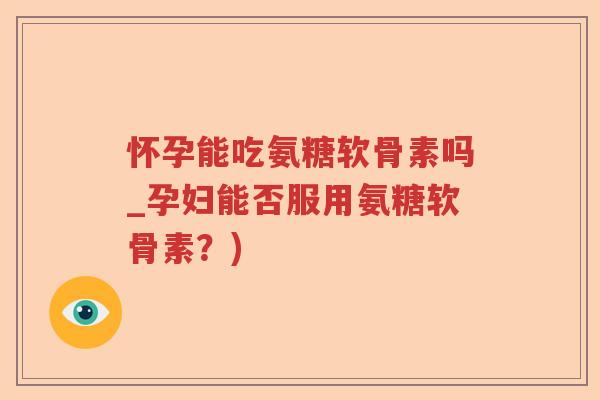 怀孕能吃氨糖软骨素吗_孕妇能否服用氨糖软骨素？)