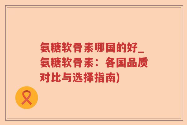 氨糖软骨素哪国的好_氨糖软骨素:各国品质对比与选择指南) 氨糖软骨素哪国的好_氨糖软骨素:各国品质对比与选择指南)