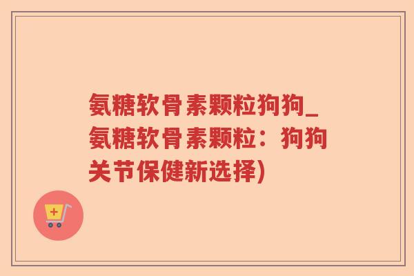 氨糖软骨素颗粒狗狗_氨糖软骨素颗粒:狗狗关节保健新选择) 氨糖软骨素颗粒狗狗_氨糖软骨素颗粒:狗狗关节保健新选择)