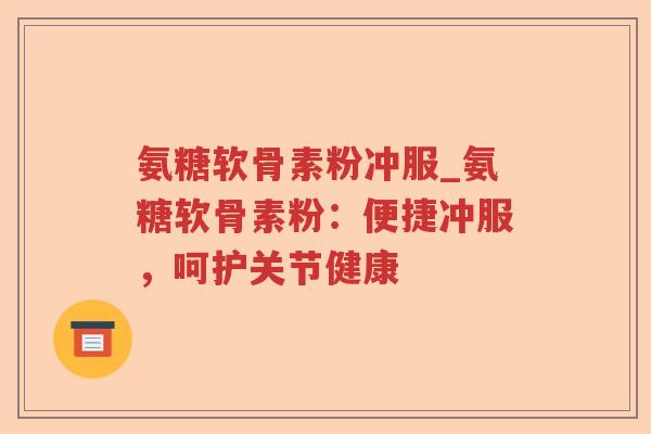氨糖软骨素粉冲服_氨糖软骨素粉：便捷冲服，呵护关节健康