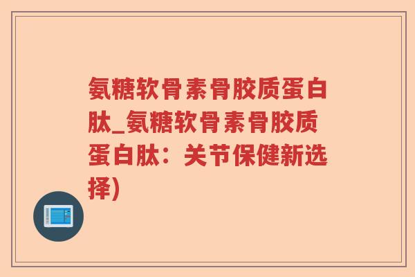 氨糖软骨素骨胶质蛋白肽_氨糖软骨素骨胶质蛋白肽:关节保健新选择) 氨糖软骨素骨胶质蛋白肽_氨糖软骨素骨胶质蛋白肽:关节保健新选择)