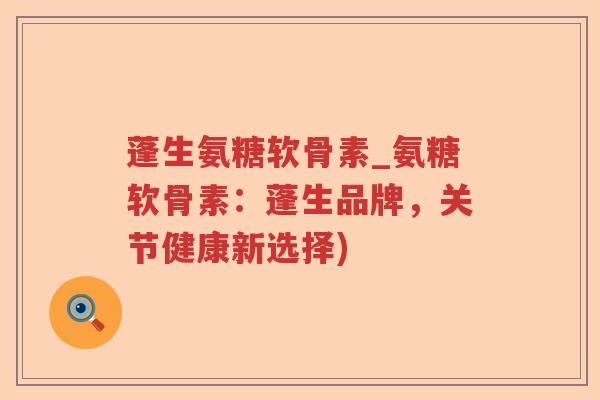 蓬生氨糖软骨素_氨糖软骨素：蓬生品牌，关节健康新选择)