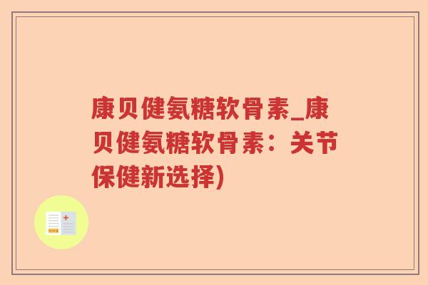 康贝健氨糖软骨素_康贝健氨糖软骨素:关节保健新选择) 康贝健氨糖软骨素_康贝健氨糖软骨素:关节保健新选择)