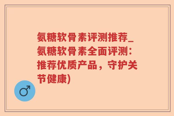 氨糖软骨素评测推荐_氨糖软骨素全面评测:推荐优质产品,守护关节健康) 氨糖软骨素评测推荐_氨糖软骨素全面评测:推荐优质产品,守护关节健康)