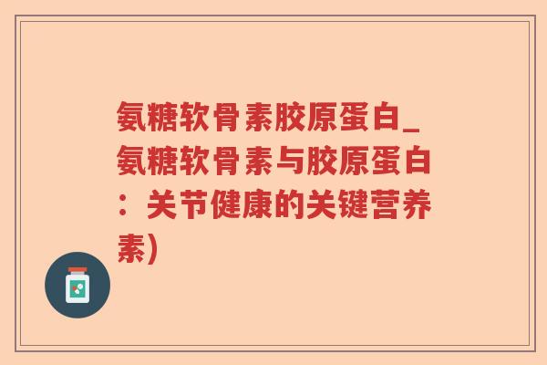 氨糖软骨素胶原蛋白_氨糖软骨素与胶原蛋白:关节健康的关键营养素) 氨糖软骨素胶原蛋白_氨糖软骨素与胶原蛋白:关节健康的关键营养素)