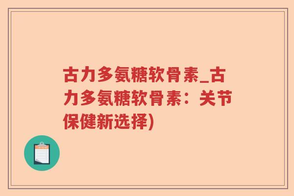 古力多氨糖软骨素_古力多氨糖软骨素:关节保健新选择) 古力多氨糖软骨素_古力多氨糖软骨素:关节保健新选择)