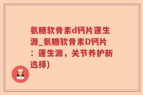 氨糖软骨素d钙片蓬生源_氨糖软骨素D钙片:蓬生源,关节养护新选择) 氨糖软骨素d钙片蓬生源_氨糖软骨素D钙片:蓬生源,关节养护新选择)