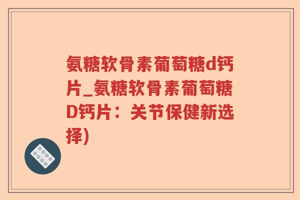 氨糖软骨素葡萄糖d钙片_氨糖软骨素葡萄糖D钙片：关节保健新选择)