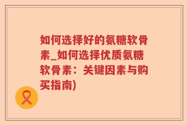 如何选择好的氨糖软骨素_如何选择优质氨糖软骨素:关键因素与购买指南) 如何选择好的氨糖软骨素_如何选择优质氨糖软骨素:关键因素与购买指南)