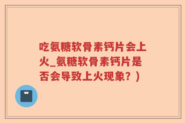 吃氨糖软骨素钙片会上火_氨糖软骨素钙片是否会导致上火现象?) 吃氨糖软骨素钙片会上火_氨糖软骨素钙片是否会导致上火现象?)
