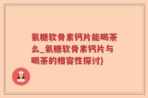 氨糖软骨素钙片能喝茶么_氨糖软骨素钙片与喝茶的相容性探讨) 氨糖软骨素钙片能喝茶么_氨糖软骨素钙片与喝茶的相容性探讨)