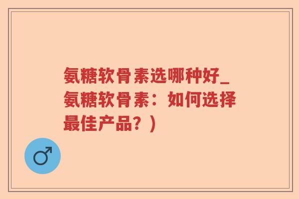 氨糖软骨素选哪种好_氨糖软骨素:如何选择佳产品?) 氨糖软骨素选哪种好_氨糖软骨素:如何选择佳产品?)