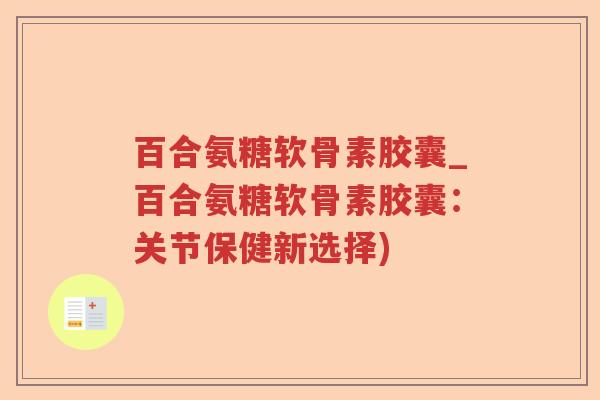 百合氨糖软骨素胶囊_百合氨糖软骨素胶囊:关节保健新选择) 百合氨糖软骨素胶囊_百合氨糖软骨素胶囊:关节保健新选择)