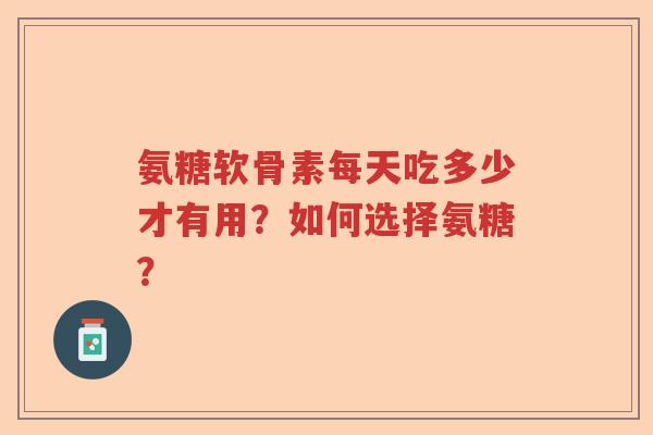 氨糖软骨素每天吃多少才有用?如何选择氨糖? 氨糖软骨素每天吃多少才有用?如何选择氨糖?