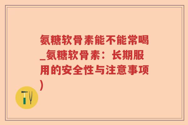 氨糖软骨素能不能常喝_氨糖软骨素:长期服用的安全性与注意事项) 氨糖软骨素能不能常喝_氨糖软骨素:长期服用的安全性与注意事项)